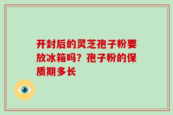 开封后的灵芝孢子粉要放冰箱吗?孢子粉的保质期多长
