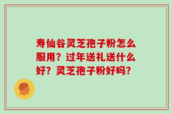寿仙谷灵芝孢子粉怎么服用?过年送礼送什么好?灵芝孢子粉好吗?