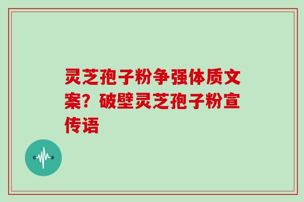 灵芝孢子粉争强体质文案？破壁灵芝孢子粉宣传语