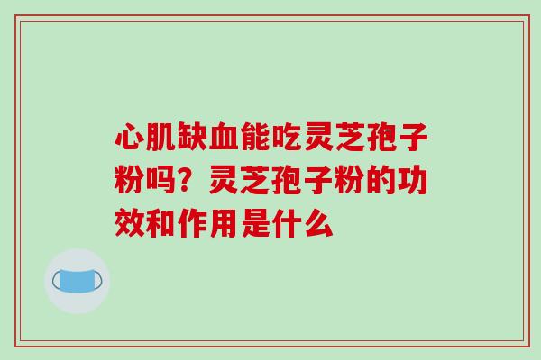 心肌缺血能吃灵芝孢子粉吗？灵芝孢子粉的功效和作用是什么