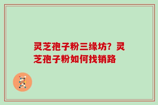 灵芝孢子粉三缘坊?灵芝孢子粉如何找销路