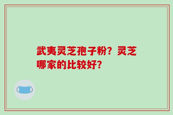 武夷灵芝孢子粉？灵芝哪家的比较好？