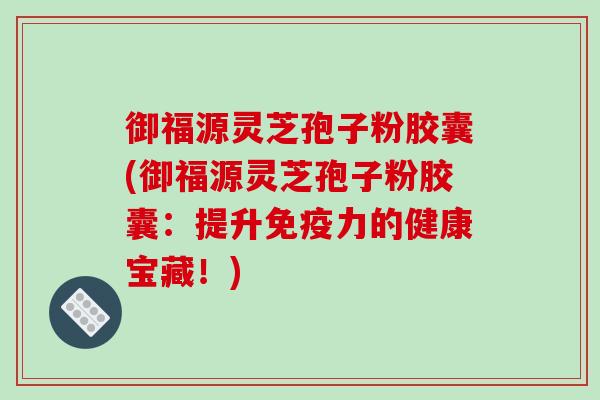 御福源灵芝孢子粉胶囊(御福源灵芝孢子粉胶囊：提升免疫力的健康宝藏！)