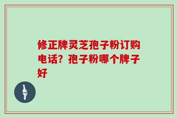 修正牌灵芝孢子粉订购电话？孢子粉哪个牌子好