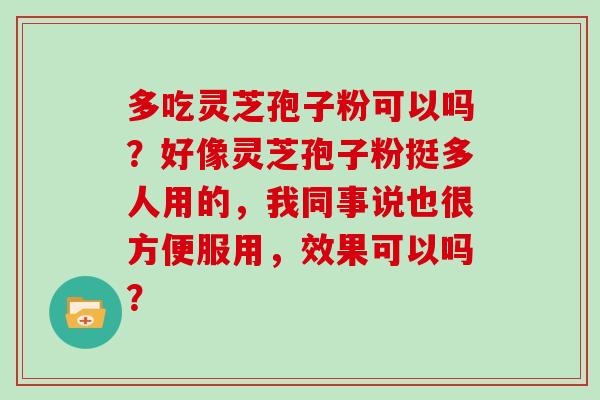 多吃灵芝孢子粉可以吗?好像灵芝孢子粉挺多人用的,我同事说也很方便服用,效果可以吗?