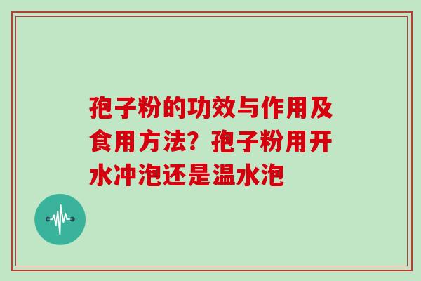孢子粉的功效与作用及食用方法？孢子粉用开水冲泡还是温水泡