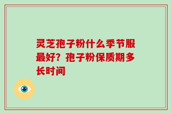 灵芝孢子粉什么季节服最好?孢子粉保质期多长时间
