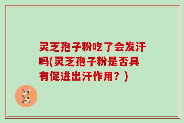 灵芝孢子粉吃了会发汗吗(灵芝孢子粉是否具有促进出汗作用？)