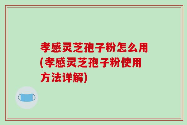 孝感灵芝孢子粉怎么用(孝感灵芝孢子粉使用方法详解)