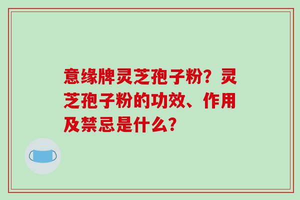 意缘牌灵芝孢子粉？灵芝孢子粉的功效、作用及禁忌是什么？