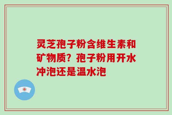 灵芝孢子粉含维生素和矿物质？孢子粉用开水冲泡还是温水泡