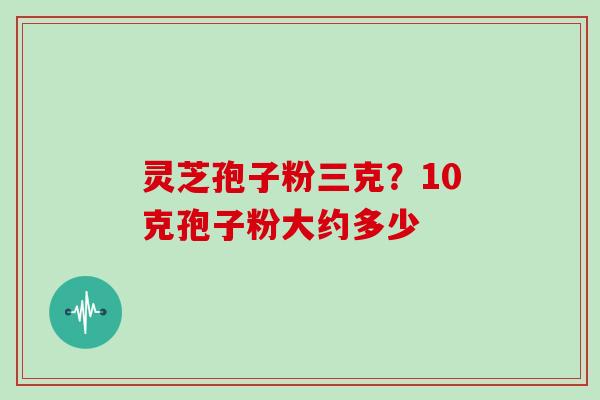 灵芝孢子粉三克?10克孢子粉大约多少