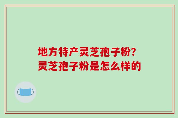 地方特产灵芝孢子粉?灵芝孢子粉是怎么样的