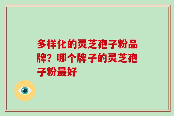 多样化的灵芝孢子粉品牌?哪个牌子的灵芝孢子粉最好