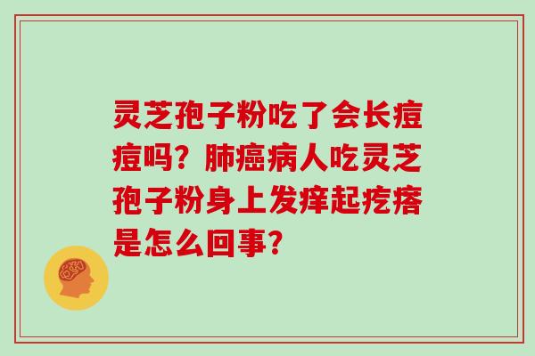 灵芝孢子粉吃了会长痘痘吗?肺癌病人吃灵芝孢子粉身上发痒起疙瘩是怎么回事?