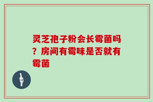 灵芝孢子粉会长霉菌吗？房间有霉味是否就有霉菌