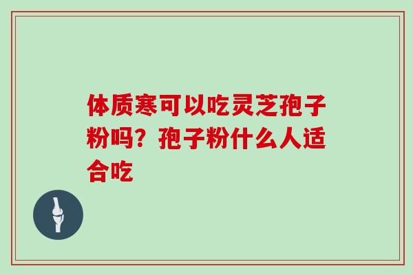 体质寒可以吃灵芝孢子粉吗?孢子粉什么人适合吃