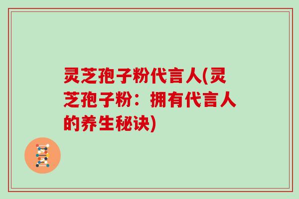 灵芝孢子粉代言人(灵芝孢子粉：拥有代言人的养生秘诀)
