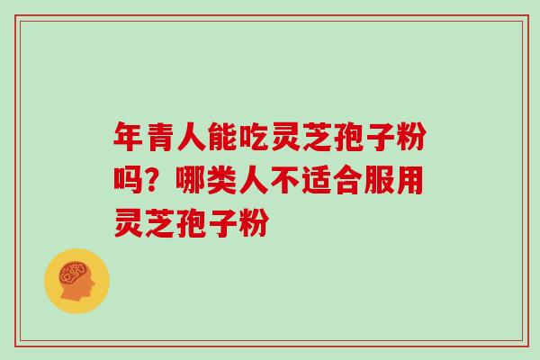 年青人能吃灵芝孢子粉吗?哪类人不适合服用灵芝孢子粉