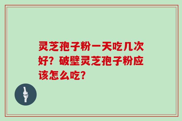 灵芝孢子粉一天吃几次好?破壁灵芝孢子粉应该怎么吃?