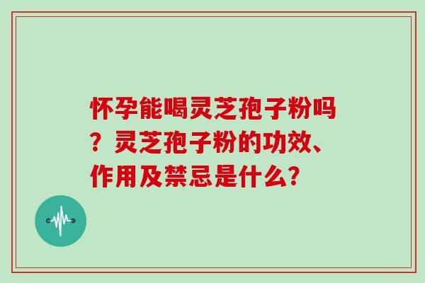怀孕能喝灵芝孢子粉吗?灵芝孢子粉的功效、作用及禁忌是什么?