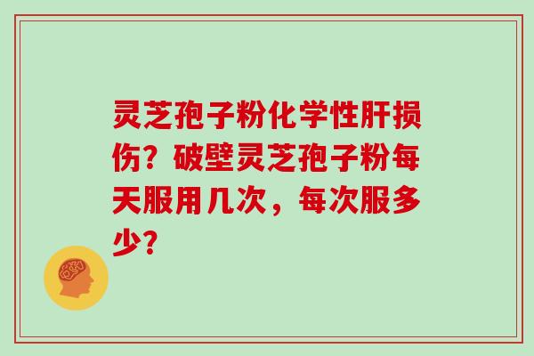 灵芝孢子粉化学性肝损伤?破壁灵芝孢子粉每天服用几次,每次服多少?