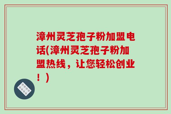 漳州灵芝孢子粉加盟电话(漳州灵芝孢子粉加盟热线,让您轻松创业!)