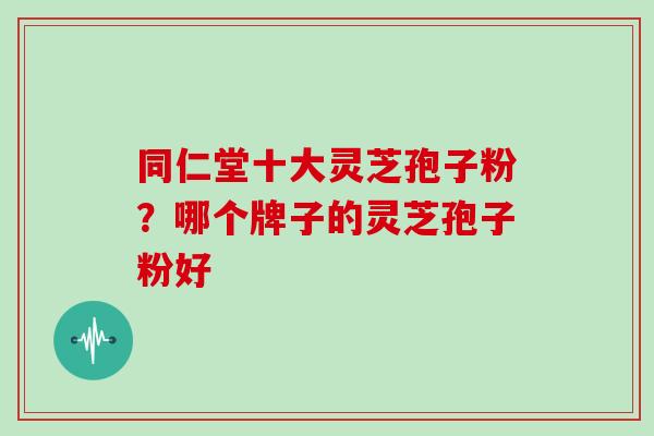 同仁堂十大灵芝孢子粉?哪个牌子的灵芝孢子粉好