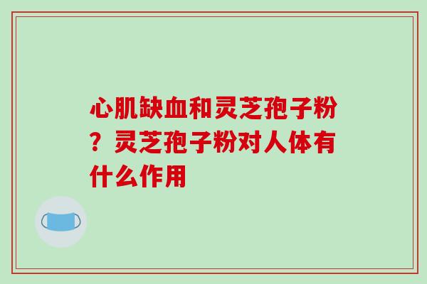 心肌缺血和灵芝孢子粉?灵芝孢子粉对人体有什么作用