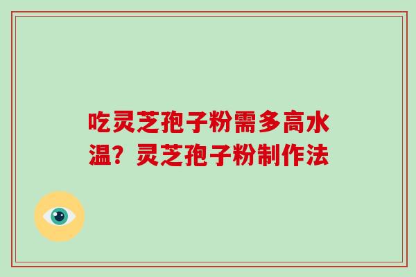 吃灵芝孢子粉需多高水温?灵芝孢子粉制作法