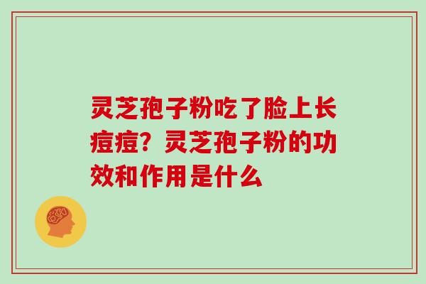灵芝孢子粉吃了脸上长痘痘？灵芝孢子粉的功效和作用是什么