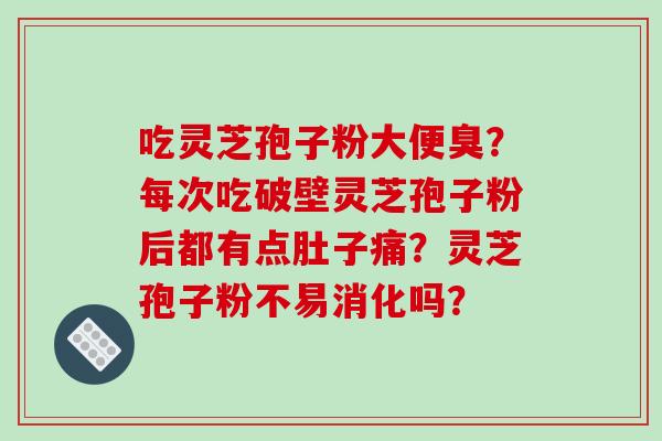 吃灵芝孢子粉大便臭？每次吃破壁灵芝孢子粉后都有点肚子痛？灵芝孢子粉不易消化吗？