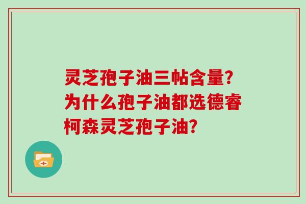 灵芝孢子油三帖含量?为什么孢子油都选德睿柯森灵芝孢子油?