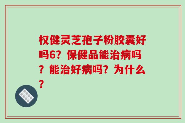 权健灵芝孢子粉胶囊好吗6?保健品能治病吗?能治好病吗?为什么?