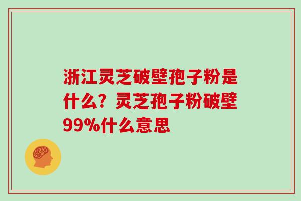 浙江灵芝破壁孢子粉是什么?灵芝孢子粉破壁99%什么意思