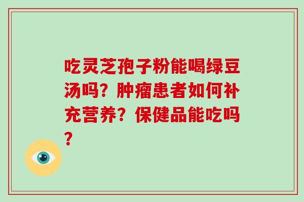 吃灵芝孢子粉能喝绿豆汤吗?肿瘤患者如何补充营养?保健品能吃吗?
