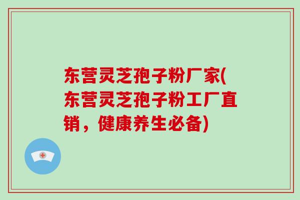 东营灵芝孢子粉厂家(东营灵芝孢子粉工厂直销,健康养生必备)