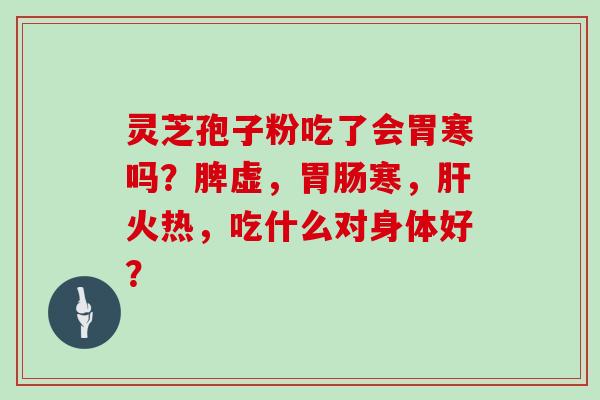 灵芝孢子粉吃了会胃寒吗?脾虚,胃肠寒,肝火热,吃什么对身体好?
