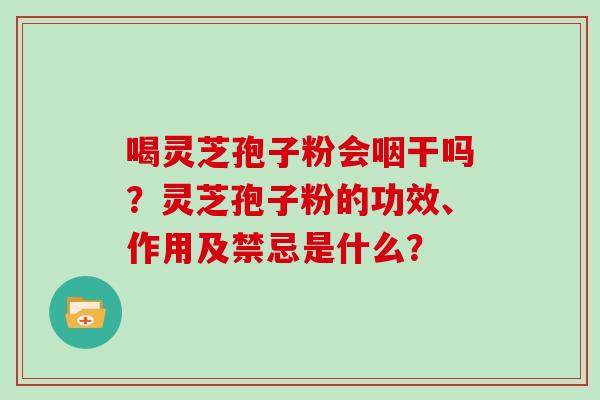 喝灵芝孢子粉会咽干吗?灵芝孢子粉的功效、作用及禁忌是什么?