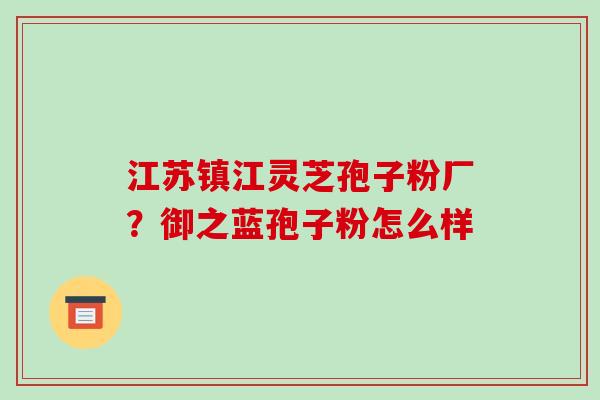 江苏镇江灵芝孢子粉厂?御之蓝孢子粉怎么样