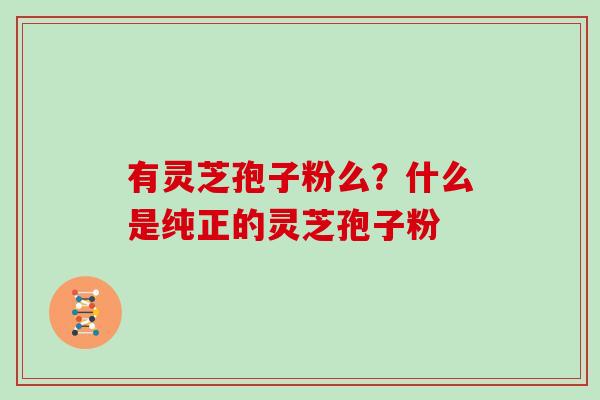 有灵芝孢子粉么?什么是纯正的灵芝孢子粉
