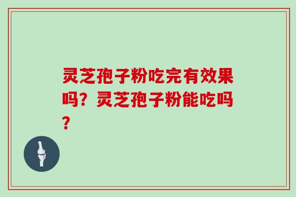 灵芝孢子粉吃完有效果吗?灵芝孢子粉能吃吗?