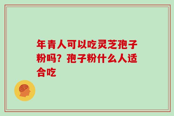年青人可以吃灵芝孢子粉吗?孢子粉什么人适合吃