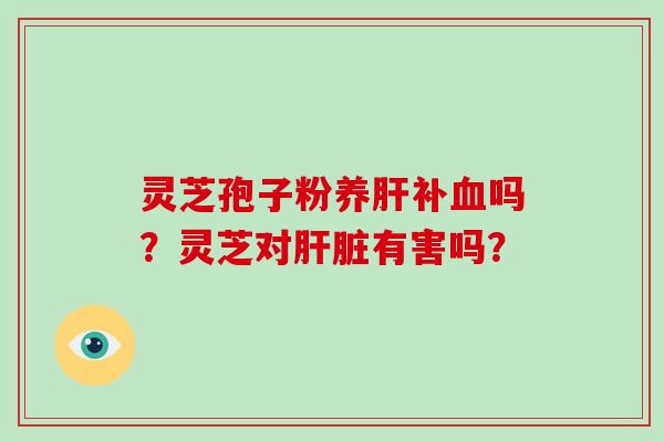 灵芝孢子粉养肝补血吗?灵芝对肝脏有害吗?