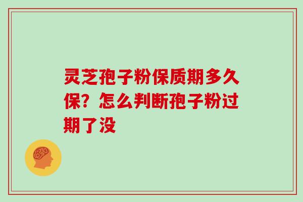 灵芝孢子粉保质期多久保?怎么判断孢子粉过期了没