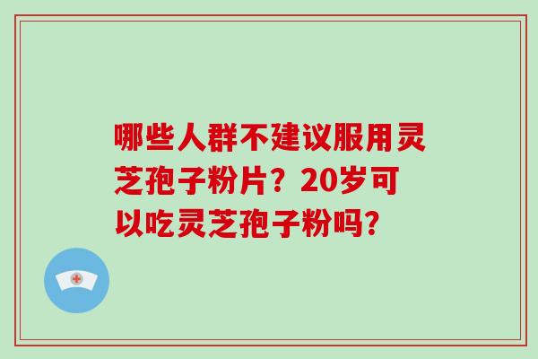 哪些人群不建议服用灵芝孢子粉片?20岁可以吃灵芝孢子粉吗?
