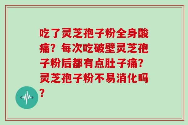 吃了灵芝孢子粉全身酸痛？每次吃破壁灵芝孢子粉后都有点肚子痛？灵芝孢子粉不易消化吗？