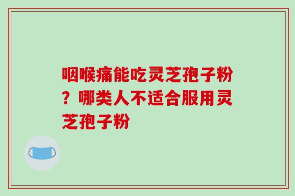 咽喉痛能吃灵芝孢子粉?哪类人不适合服用灵芝孢子粉