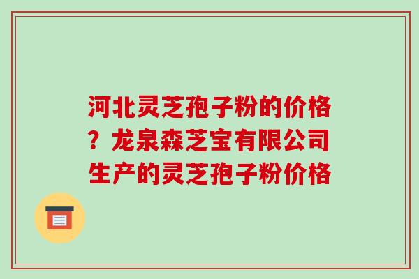 河北灵芝孢子粉的价格?龙泉森芝宝有限公司生产的灵芝孢子粉价格