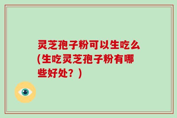 灵芝孢子粉可以生吃么(生吃灵芝孢子粉有哪些好处?)